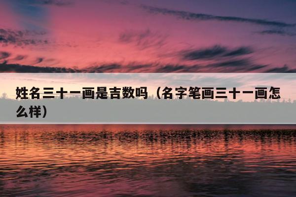 姓名三十一画是吉数吗（名字笔画三十一画怎么样）