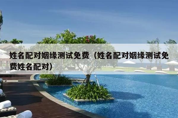 姓名配对姻缘测试免费（姓名配对姻缘测试免费姓名配对）