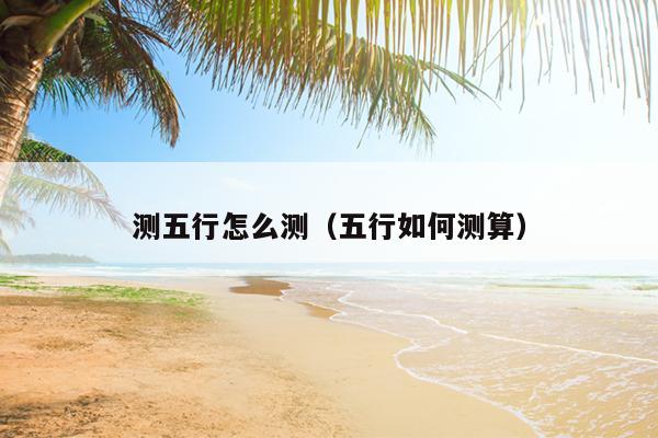 测五行怎么测（五行如何测算）