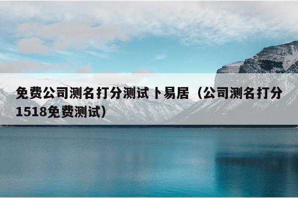 免费公司测名打分测试卜易居（公司测名打分1518免费测试）