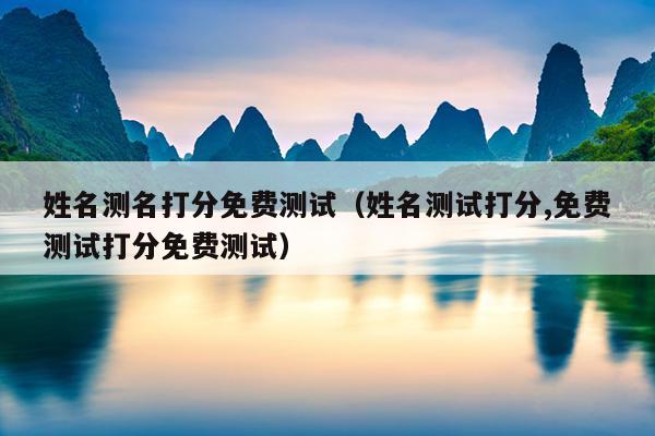 姓名测名打分免费测试（姓名测试打分,免费测试打分免费测试）