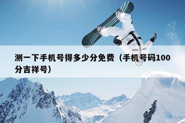 测一下手机号得多少分免费（手机号码100分吉祥号）