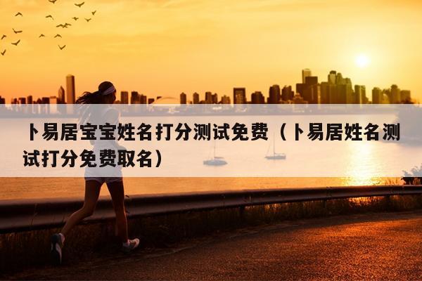 卜易居宝宝姓名打分测试免费（卜易居姓名测试打分免费取名）