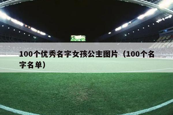 100个优秀名字女孩公主图片（100个名字名单）