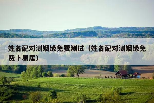 姓名配对测姻缘免费测试（姓名配对测姻缘免费卜易居）