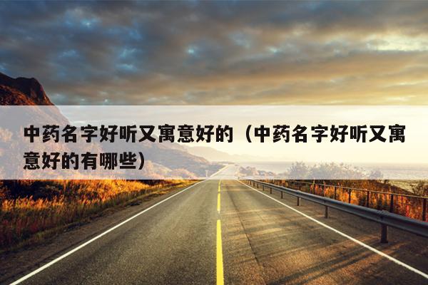 中药名字好听又寓意好的（中药名字好听又寓意好的有哪些）