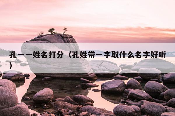 孔一一姓名打分（孔姓带一字取什么名字好听）