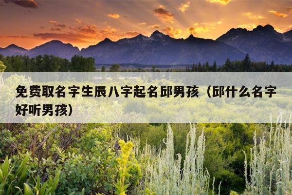 免费取名字生辰八字起名邱男孩（邱什么名字好听男孩）