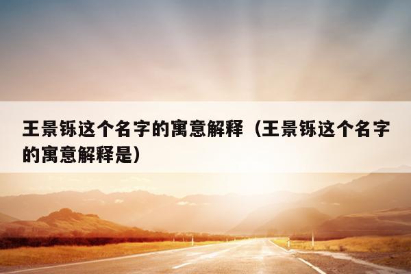 王景铄这个名字的寓意解释（王景铄这个名字的寓意解释是）