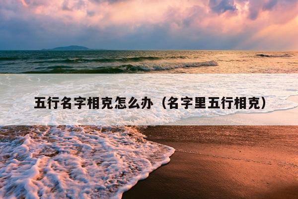 五行名字相克怎么办（名字里五行相克）