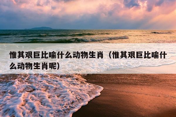 惟其艰巨比喻什么动物生肖（惟其艰巨比喻什么动物生肖呢）