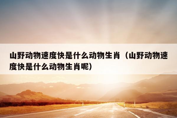 山野动物速度快是什么动物生肖（山野动物速度快是什么动物生肖呢）