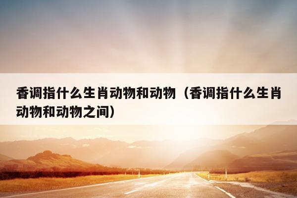 香调指什么生肖动物和动物（香调指什么生肖动物和动物之间）
