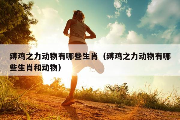 缚鸡之力动物有哪些生肖（缚鸡之力动物有哪些生肖和动物）