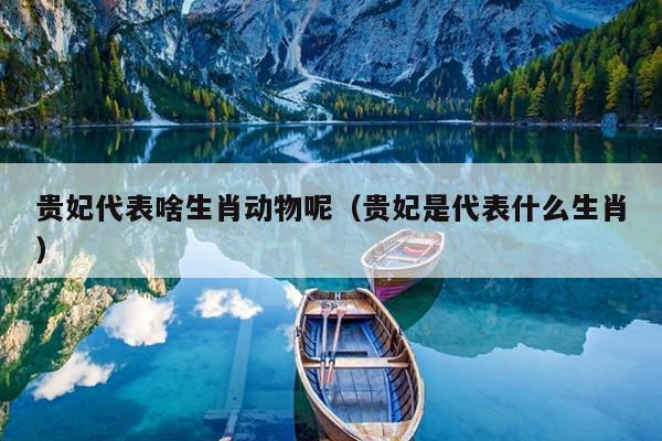 贵妃代表啥生肖动物呢（贵妃是代表什么生肖）