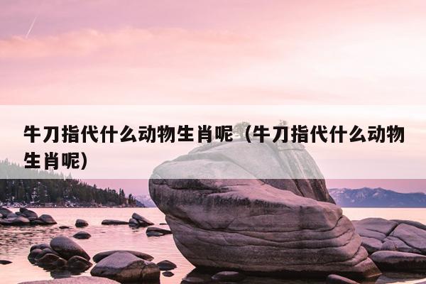 牛刀指代什么动物生肖呢（牛刀指代什么动物生肖呢）