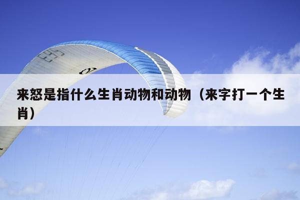 来怒是指什么生肖动物和动物（来字打一个生肖）