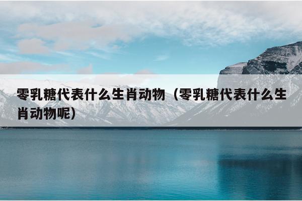 零乳糖代表什么生肖动物（零乳糖代表什么生肖动物呢）