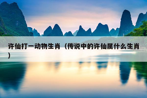许仙打一动物生肖（传说中的许仙属什么生肖）