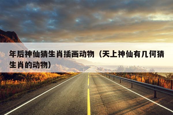 年后神仙猜生肖插画动物（天上神仙有几何猜生肖的动物）