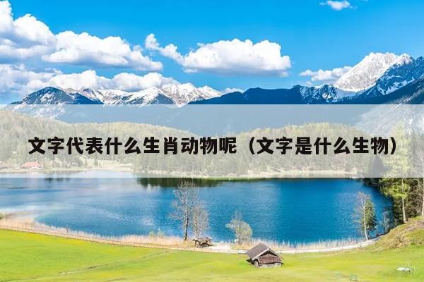 文字代表什么生肖动物呢（文字是什么生物）