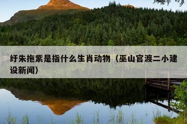 纡朱拖紫是指什么生肖动物（巫山官渡二小建设新闻）