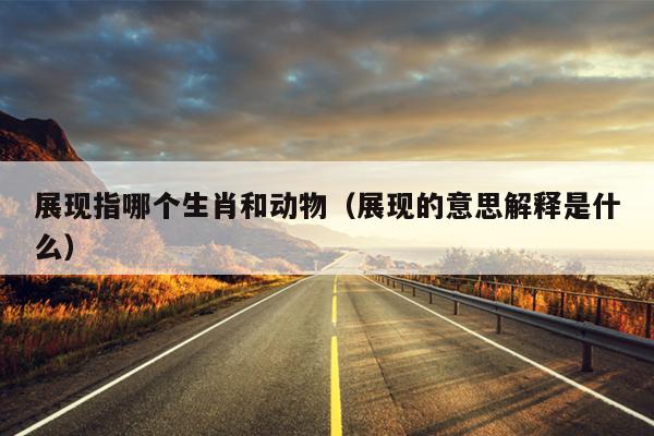 展现指哪个生肖和动物（展现的意思解释是什么）