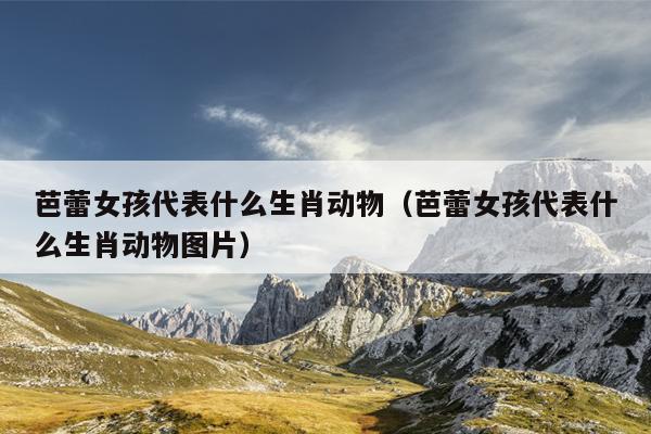 芭蕾女孩代表什么生肖动物（芭蕾女孩代表什么生肖动物图片）