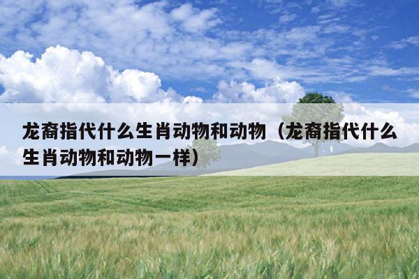 龙裔指代什么生肖动物和动物（龙裔指代什么生肖动物和动物一样）