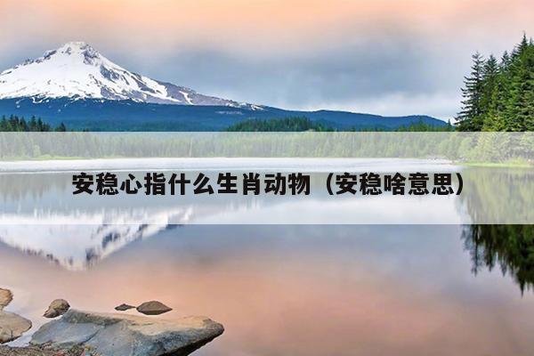 安稳心指什么生肖动物（安稳啥意思）