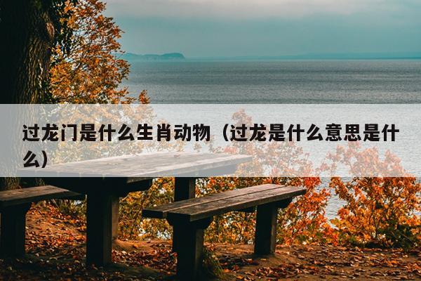 过龙门是什么生肖动物（过龙是什么意思是什么）