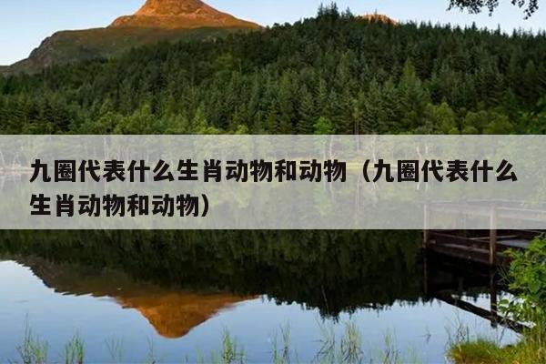 九圈代表什么生肖动物和动物（九圈代表什么生肖动物和动物）