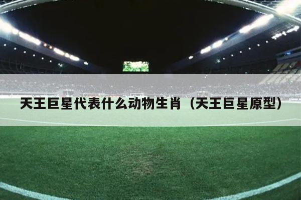 天王巨星代表什么动物生肖（天王巨星原型）