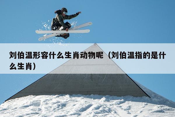 刘伯温形容什么生肖动物呢（刘伯温指的是什么生肖）