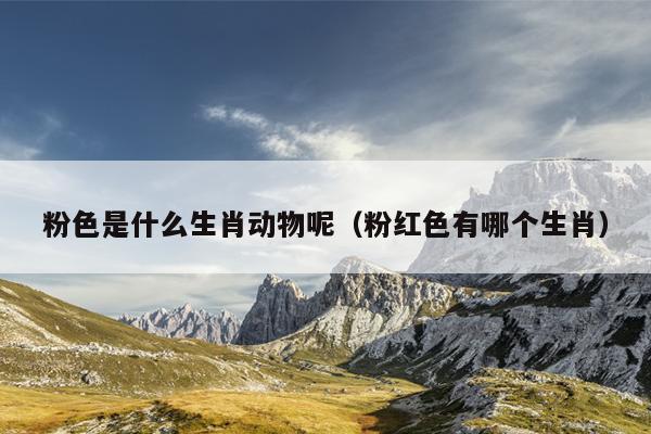 粉色是什么生肖动物呢（粉红色有哪个生肖）