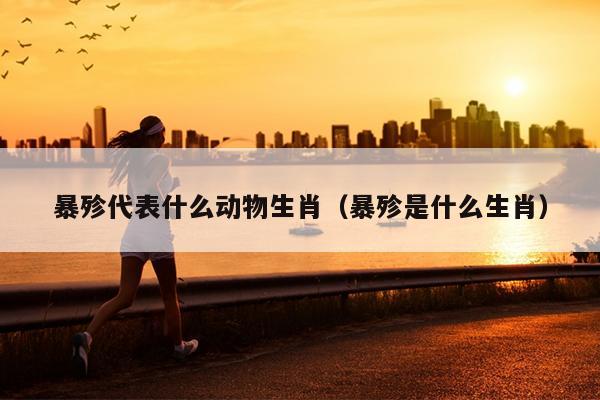 暴殄代表什么动物生肖（暴殄是什么生肖）