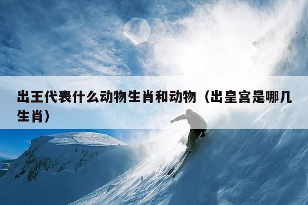出王代表什么动物生肖和动物（出皇宫是哪几生肖）