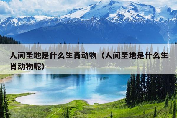 人间圣地是什么生肖动物（人间圣地是什么生肖动物呢）