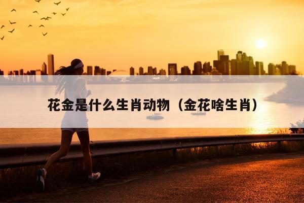 花金是什么生肖动物（金花啥生肖）