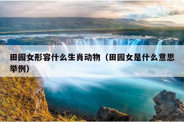 田园女形容什么生肖动物（田园女是什么意思举例）