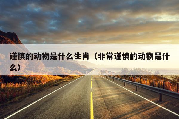 谨慎的动物是什么生肖（非常谨慎的动物是什么）