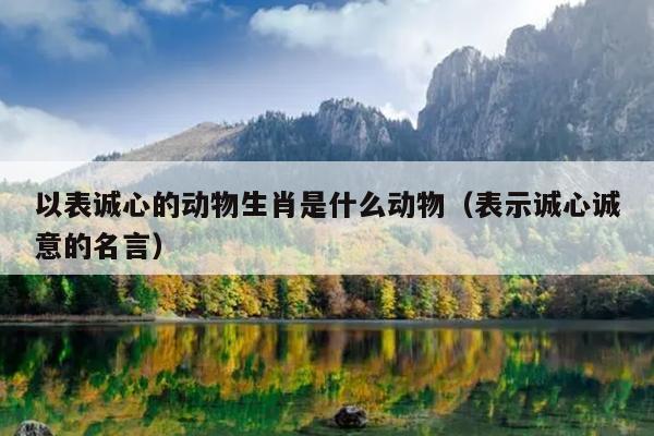 以表诚心的动物生肖是什么动物（表示诚心诚意的名言）