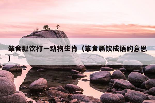 箪食瓢饮打一动物生肖（箪食瓢饮成语的意思）