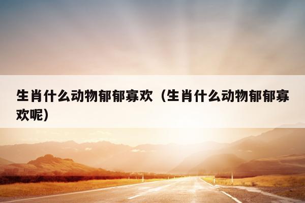 生肖什么动物郁郁寡欢（生肖什么动物郁郁寡欢呢）