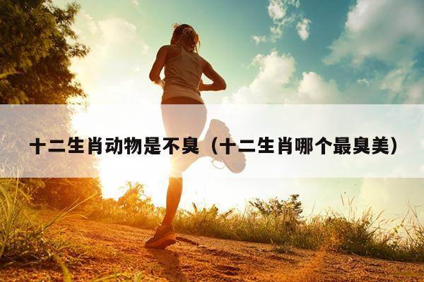 十二生肖动物是不臭（十二生肖哪个最臭美）