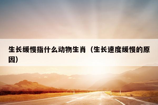 生长缓慢指什么动物生肖（生长速度缓慢的原因）