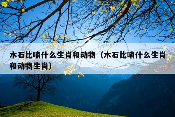 木石比喻什么生肖和动物（木石比喻什么生肖和动物生肖）