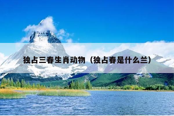 独占三春生肖动物（独占春是什么兰）