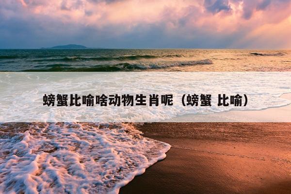 螃蟹比喻啥动物生肖呢（螃蟹 比喻）