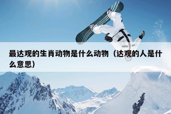 最达观的生肖动物是什么动物（达观的人是什么意思）